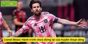 Lionel Messi: Hành trình chưa dừng lại của huyền thoại sống