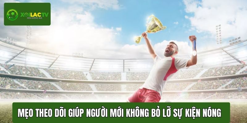Mẹo theo dõi giúp người mới không bỏ lỡ sự kiện nóng